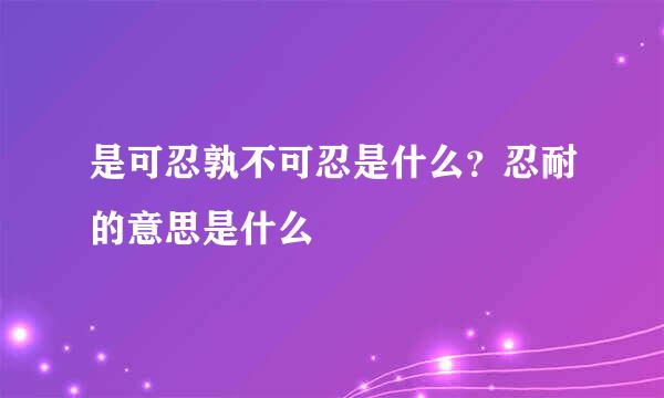 是可忍孰不可忍是什么？忍耐的意思是什么