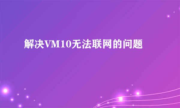 解决VM10无法联网的问题