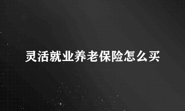 灵活就业养老保险怎么买