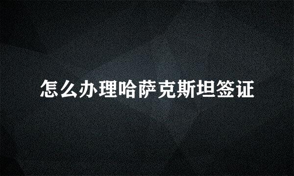 怎么办理哈萨克斯坦签证