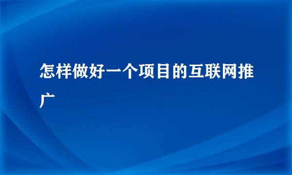 怎样做好一个项目的互联网推广