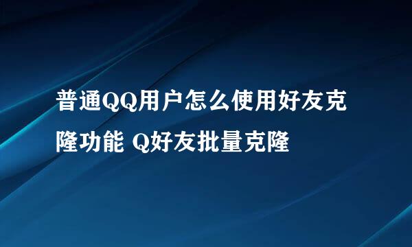 普通QQ用户怎么使用好友克隆功能 Q好友批量克隆