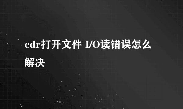 cdr打开文件 I/O读错误怎么解决