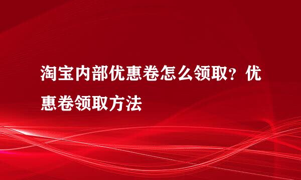 淘宝内部优惠卷怎么领取？优惠卷领取方法