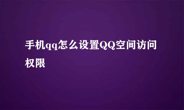 手机qq怎么设置QQ空间访问权限