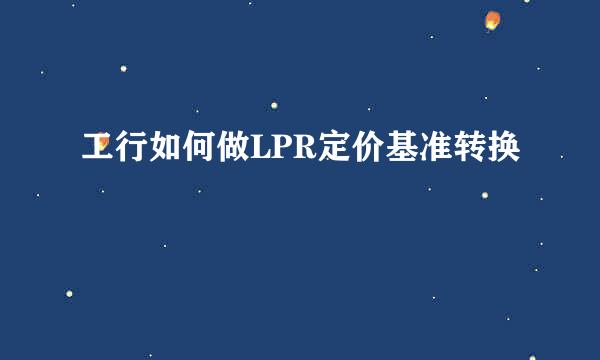 工行如何做LPR定价基准转换