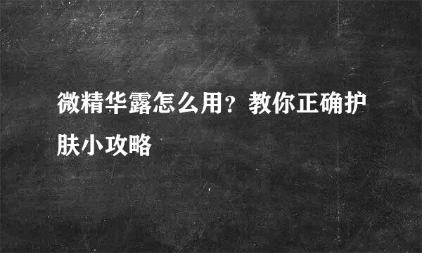 微精华露怎么用？教你正确护肤小攻略