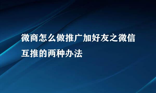 微商怎么做推广加好友之微信互推的两种办法