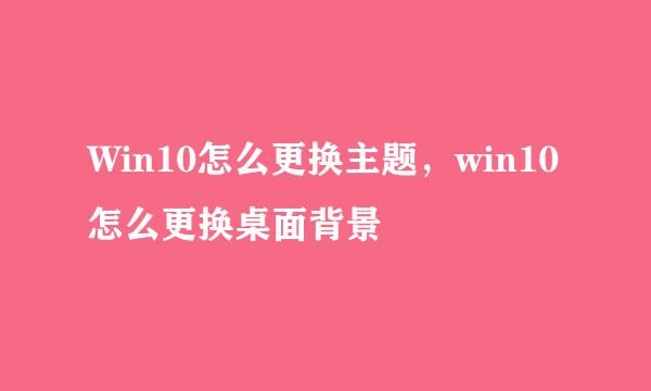 Win10怎么更换主题，win10怎么更换桌面背景