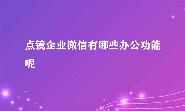 点镜企业微信有哪些办公功能呢