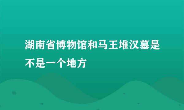 湖南省博物馆和马王堆汉墓是不是一个地方