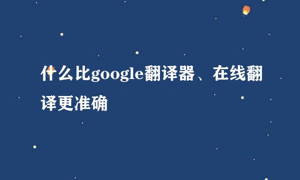 什么比google翻译器、在线翻译更准确