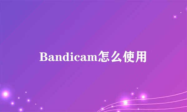 Bandicam怎么使用