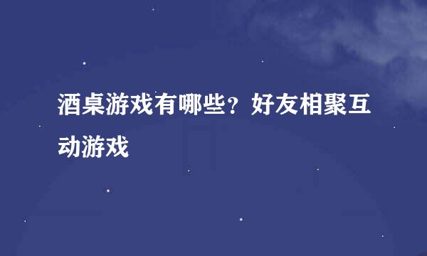 酒桌游戏有哪些？好友相聚互动游戏