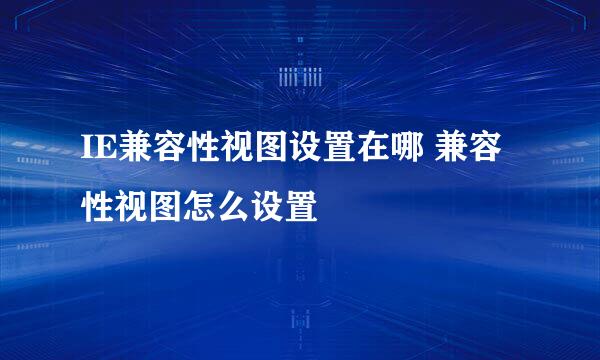 IE兼容性视图设置在哪 兼容性视图怎么设置