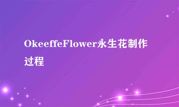 OkeeffeFlower永生花制作过程