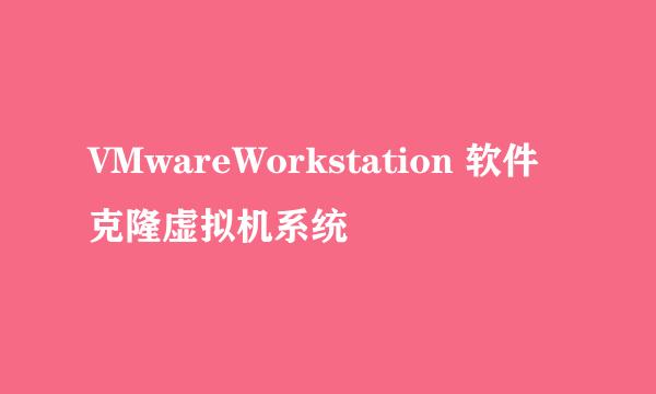 VMwareWorkstation 软件克隆虚拟机系统