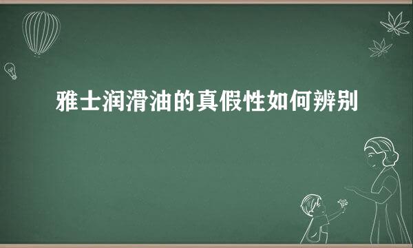 雅士润滑油的真假性如何辨别