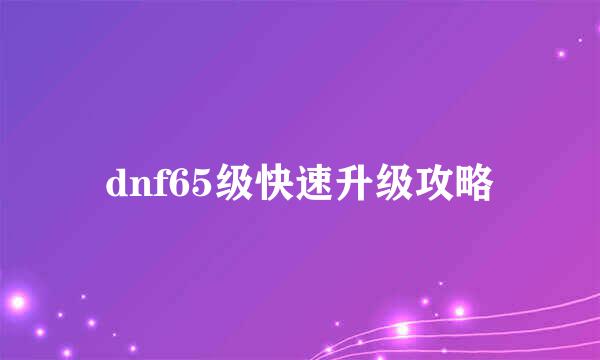 dnf65级快速升级攻略