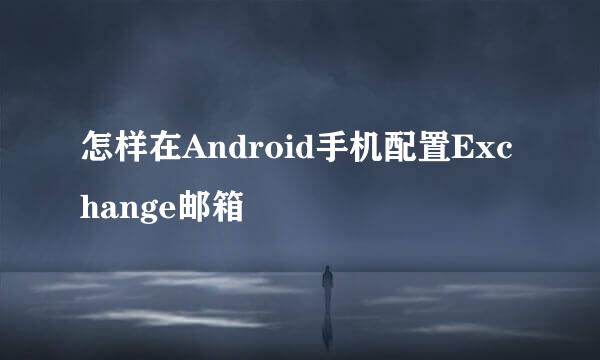 怎样在Android手机配置Exchange邮箱