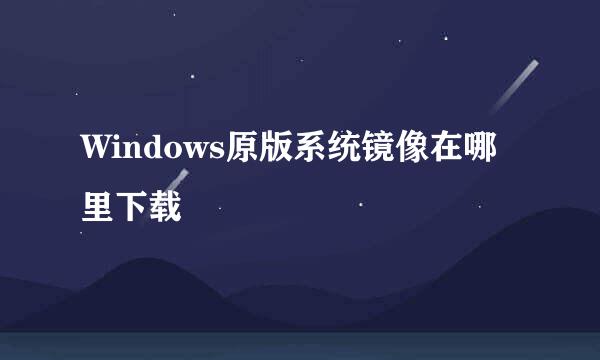 Windows原版系统镜像在哪里下载