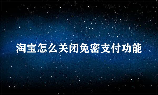 淘宝怎么关闭免密支付功能