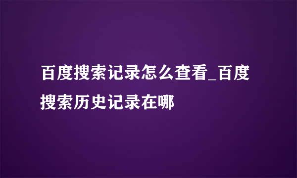 百度搜索记录怎么查看_百度搜索历史记录在哪