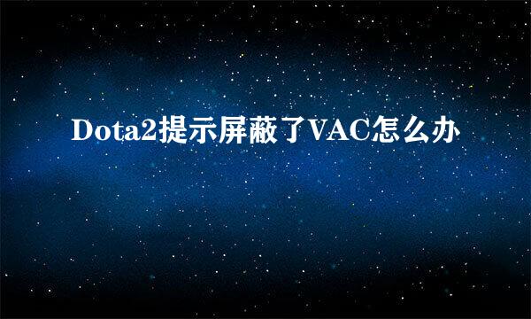 Dota2提示屏蔽了VAC怎么办