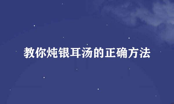 教你炖银耳汤的正确方法