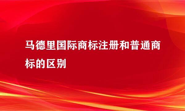 马德里国际商标注册和普通商标的区别