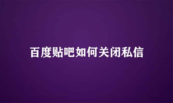 百度贴吧如何关闭私信