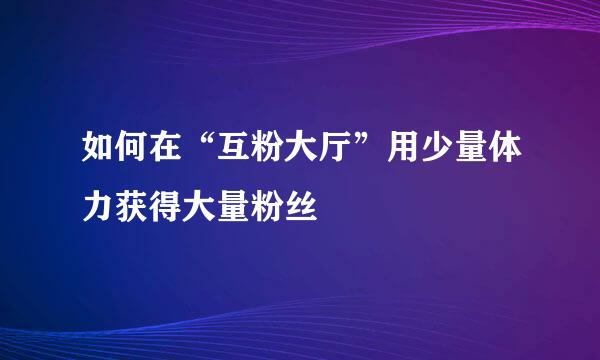 如何在“互粉大厅”用少量体力获得大量粉丝