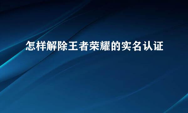 怎样解除王者荣耀的实名认证