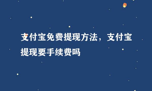 支付宝免费提现方法，支付宝提现要手续费吗