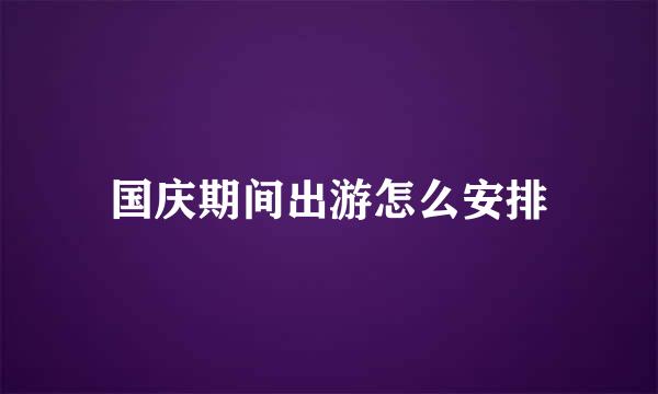 国庆期间出游怎么安排