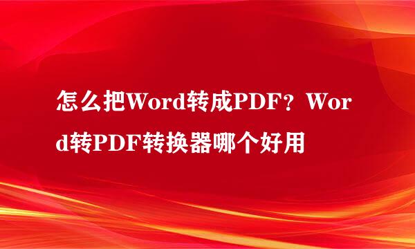 怎么把Word转成PDF？Word转PDF转换器哪个好用