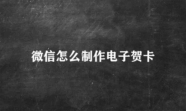 微信怎么制作电子贺卡