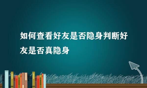 如何查看好友是否隐身判断好友是否真隐身