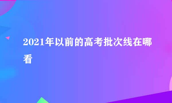 2021年以前的高考批次线在哪看