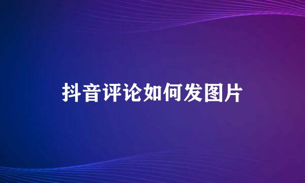 抖音评论如何发图片