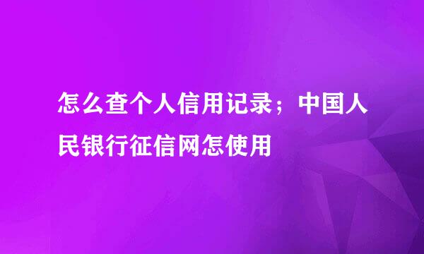 怎么查个人信用记录；中国人民银行征信网怎使用