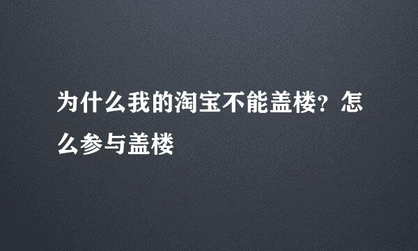 为什么我的淘宝不能盖楼？怎么参与盖楼