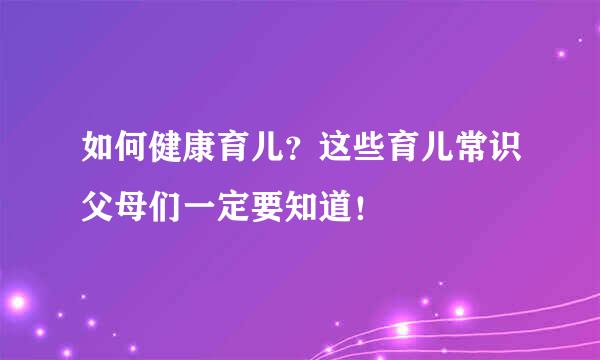 如何健康育儿？这些育儿常识父母们一定要知道！