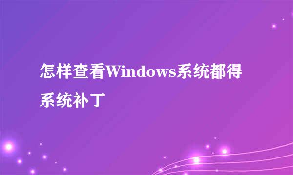 怎样查看Windows系统都得系统补丁