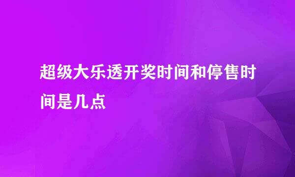 超级大乐透开奖时间和停售时间是几点