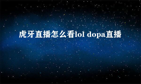 虎牙直播怎么看lol dopa直播