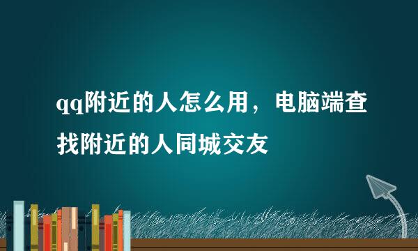 qq附近的人怎么用，电脑端查找附近的人同城交友