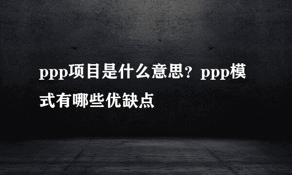 ppp项目是什么意思？ppp模式有哪些优缺点