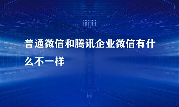 普通微信和腾讯企业微信有什么不一样