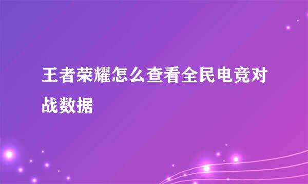 王者荣耀怎么查看全民电竞对战数据